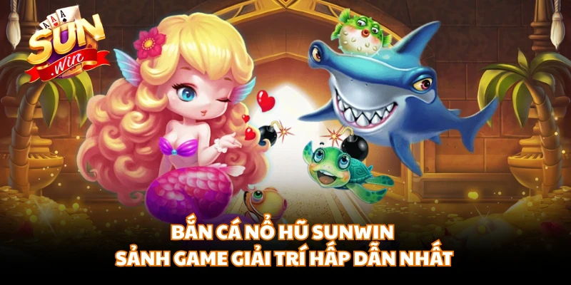 Bắn Cá Nổ Hũ SUNWIN - Sảnh Game Giải Trí Hấp Dẫn Nhất