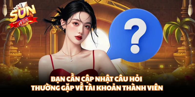 Bạn cần cập nhật câu hỏi thường gặp về tài khoản thành viên