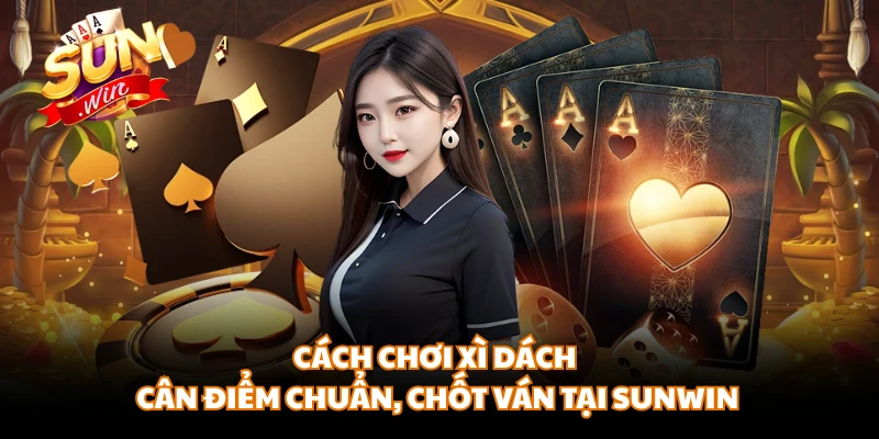 Cách Chơi Xì Dách - Cân Điểm Chuẩn, Chốt Ván Tại Sunwin