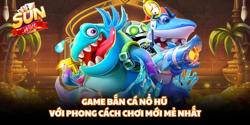 Game bắn cá nổ hũ với phong cách chơi mới mẻ nhất